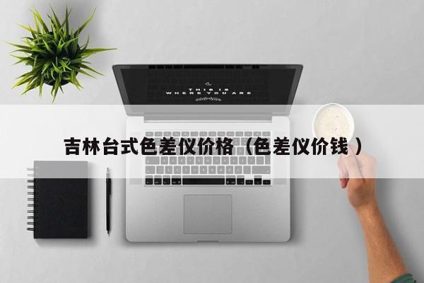 吉林臺(tái)式色差儀價(jià)格（色差儀價(jià)錢 ）