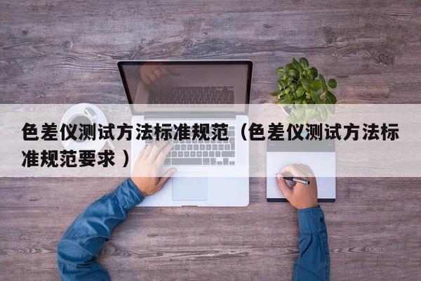 色差儀測試方法標準規(guī)范（色差儀測試方法標準規(guī)范要求 ）
