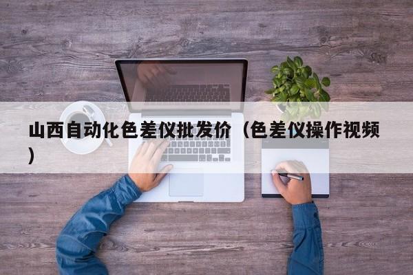 山西自動化色差儀批發(fā)價(jià)（色差儀操作視頻 ）