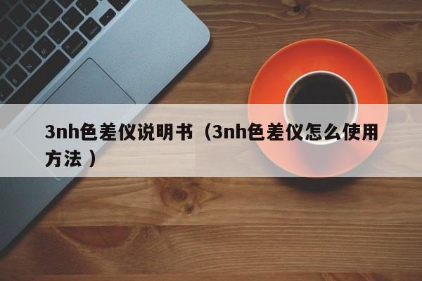 3nh色差儀說(shuō)明書（3nh色差儀怎么使用方法 ）
