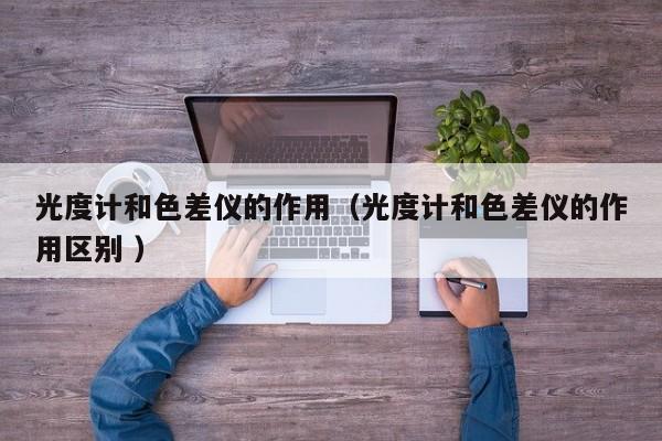 光度計和色差儀的作用（光度計和色差儀的作用區(qū)別 ）