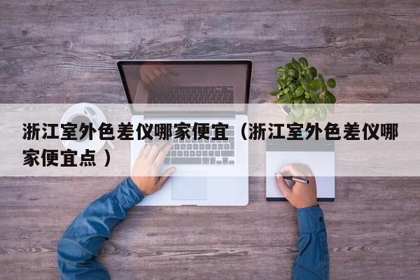 浙江室外色差儀哪家便宜（浙江室外色差儀哪家便宜點(diǎn) ）