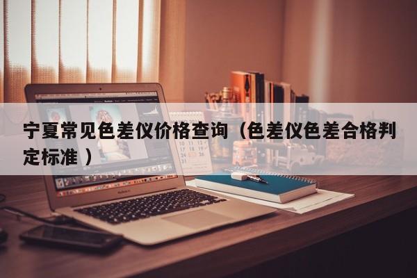 寧夏常見(jiàn)色差儀價(jià)格查詢(xún)（色差儀色差合格判定標(biāo)準(zhǔn) ）