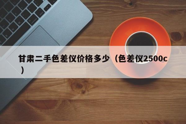 甘肅二手色差儀價(jià)格多少（色差儀2500c ）