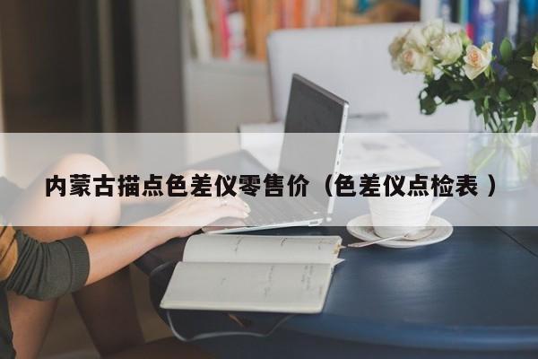 內(nèi)蒙古描點(diǎn)色差儀零售價(jià)（色差儀點(diǎn)檢表 ）