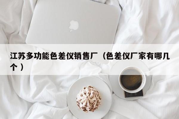 江蘇多功能色差儀銷(xiāo)售廠（色差儀廠家有哪幾個(gè) ）