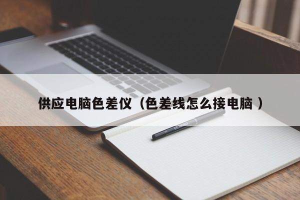 供應(yīng)電腦色差儀（色差線怎么接電腦 ）