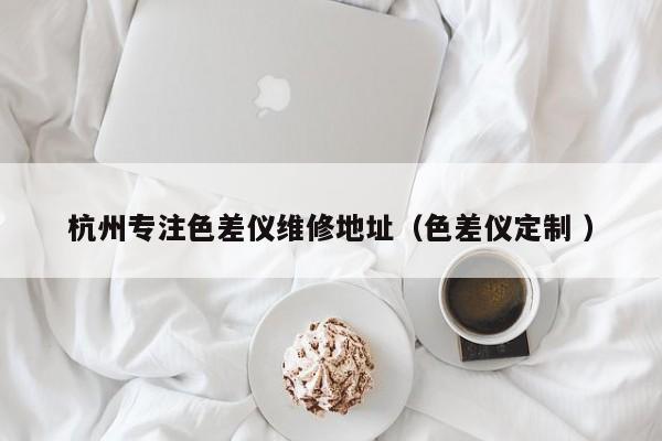 杭州專(zhuān)注色差儀維修地址（色差儀定制 ）