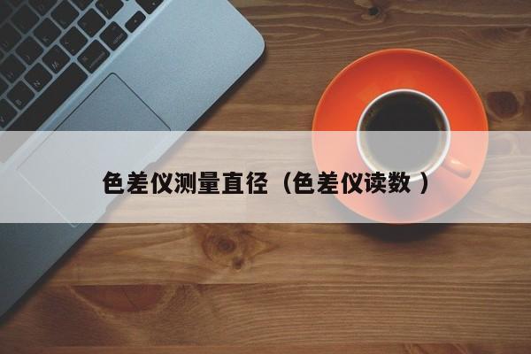 色差儀測量直徑（色差儀讀數(shù) ）