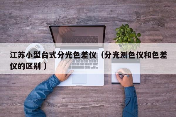 江蘇小型臺(tái)式分光色差儀（分光測色儀和色差儀的區(qū)別 ）