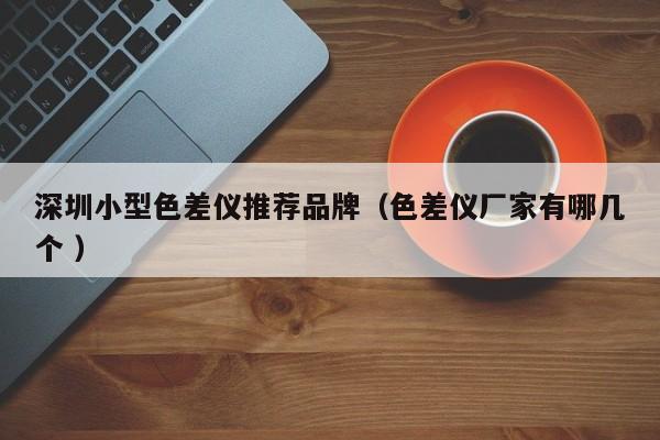 深圳小型色差儀推薦品牌（色差儀廠(chǎng)家有哪幾個(gè) ）