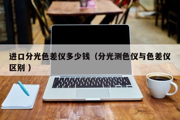 進口分光色差儀多少錢（分光測色儀與色差儀區(qū)別 ）
