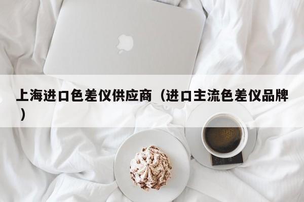 上海進口色差儀供應(yīng)商（進口主流色差儀品牌 ）