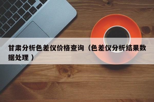 甘肅分析色差儀價(jià)格查詢(xún)（色差儀分析結(jié)果數(shù)據(jù)處理 ）