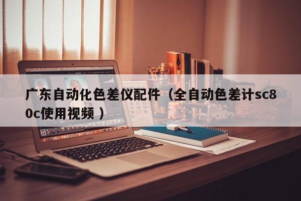 廣東自動(dòng)化色差儀配件（全自動(dòng)色差計(jì)sc80c使用視頻 ）