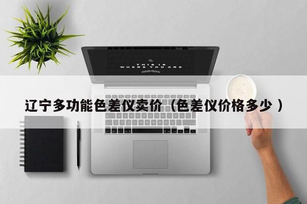 遼寧多功能色差儀賣價(jià)（色差儀價(jià)格多少 ）