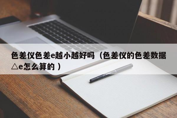 色差儀色差e越小越好嗎（色差儀的色差數(shù)據(jù)△e怎么算的 ）