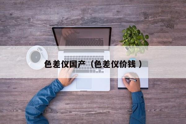 色差儀國產(chǎn)（色差儀價(jià)錢 ）