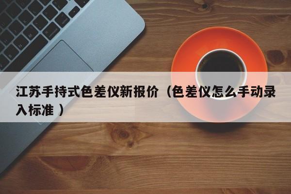 江蘇手持式色差儀新報(bào)價(jià)（色差儀怎么手動(dòng)錄入標(biāo)準(zhǔn) ）