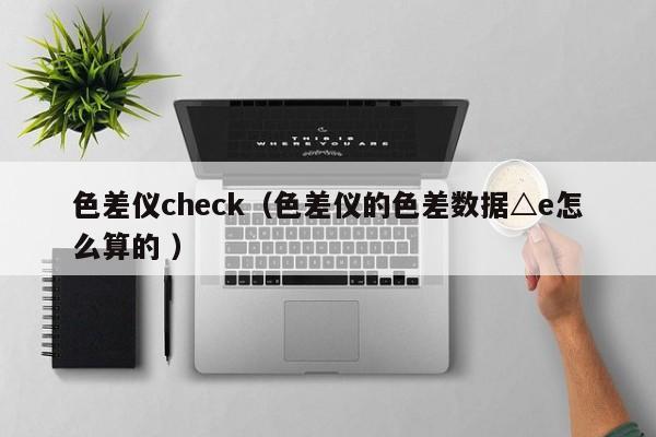 色差儀check（色差儀的色差數(shù)據(jù)△e怎么算的 ）