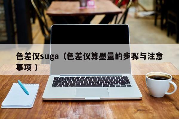 色差儀suga（色差儀算墨量的步驟與注意事項 ）