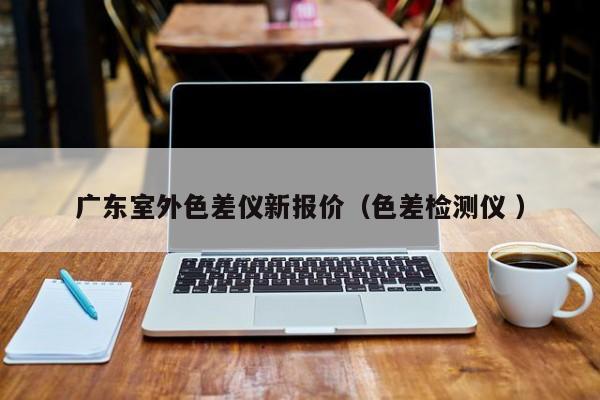 廣東室外色差儀新報(bào)價(jià)（色差檢測儀 ）