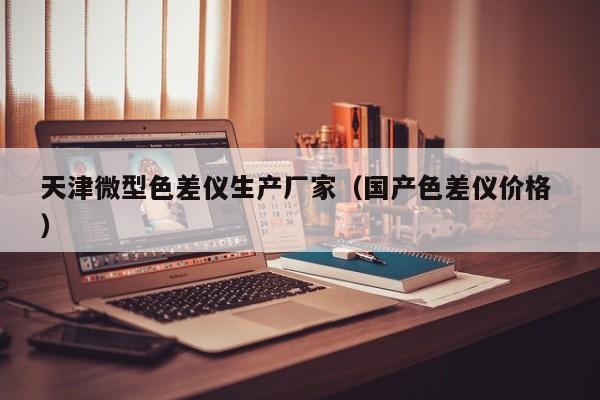 天津微型色差儀生產(chǎn)廠家（國產(chǎn)色差儀價(jià)格 ）