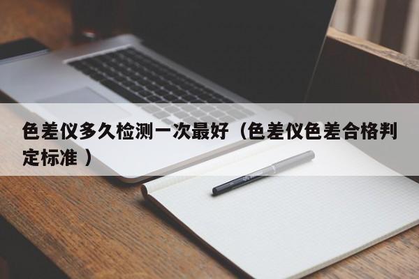 色差儀多久檢測(cè)一次最好（色差儀色差合格判定標(biāo)準(zhǔn) ）