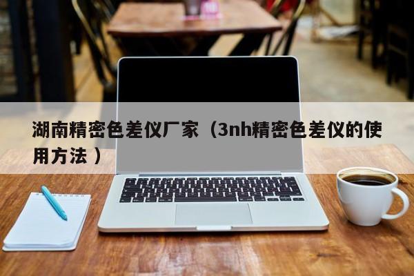 湖南精密色差儀廠家（3nh精密色差儀的使用方法 ）