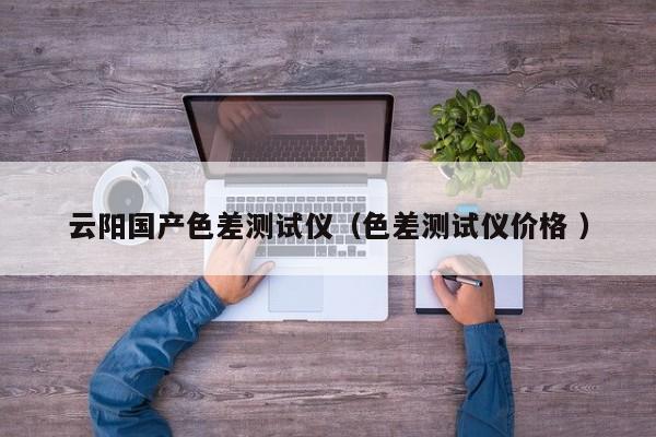 云陽國產(chǎn)色差測(cè)試儀（色差測(cè)試儀價(jià)格 ）