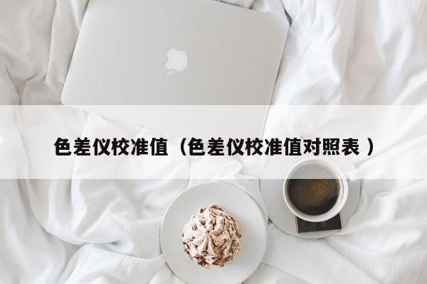 色差儀校準(zhǔn)值（色差儀校準(zhǔn)值對(duì)照表 ）