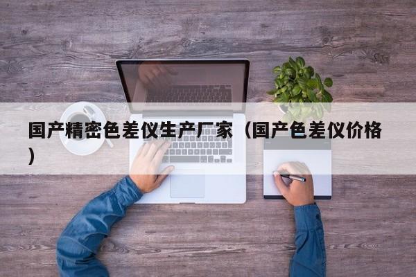 國(guó)產(chǎn)精密色差儀生產(chǎn)廠家（國(guó)產(chǎn)色差儀價(jià)格 ）