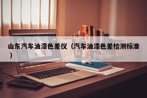 山東汽車油漆色差儀（汽車油漆色差檢測標(biāo)準(zhǔn) ）