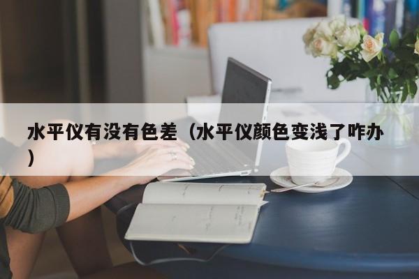 水平儀有沒(méi)有色差（水平儀顏色變淺了咋辦 ）