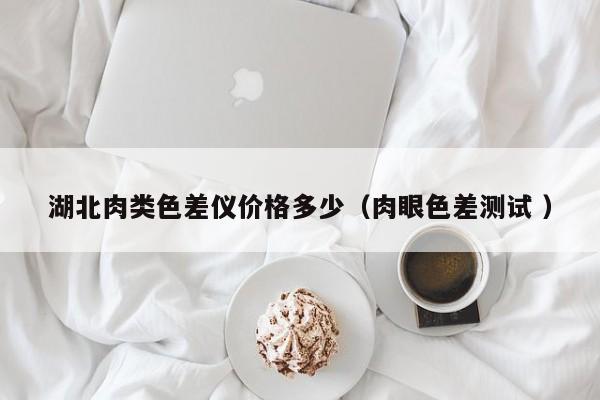 湖北肉類(lèi)色差儀價(jià)格多少（肉眼色差測(cè)試 ）