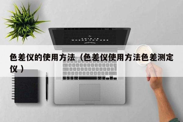 色差儀的使用方法（色差儀使用方法色差測(cè)定儀 ）