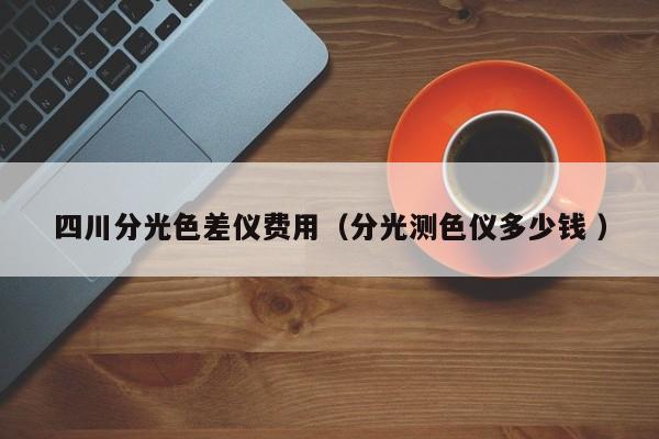 四川分光色差儀費(fèi)用（分光測色儀多少錢 ）