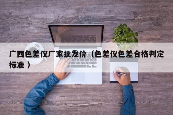 廣西色差儀廠家批發(fā)價（色差儀色差合格判定標準 ）