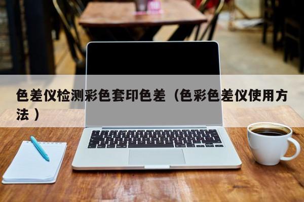 色差儀檢測(cè)彩色套印色差（色彩色差儀使用方法 ）