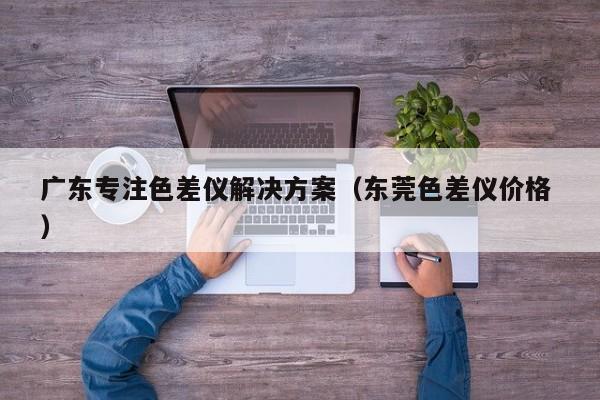 廣東專注色差儀解決方案（東莞色差儀價(jià)格 ）