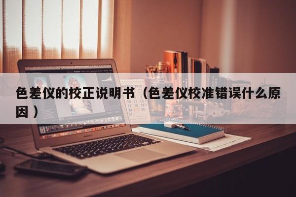 色差儀的校正說(shuō)明書(shū)（色差儀校準(zhǔn)錯(cuò)誤什么原因 ）