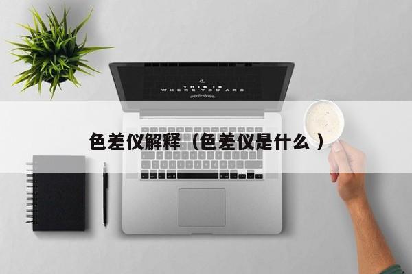 色差儀解釋?zhuān)ㄉ顑x是什么 ）