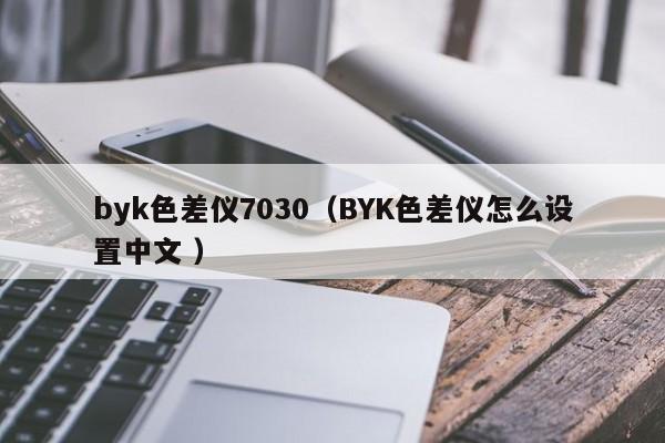 byk色差儀7030（BYK色差儀怎么設置中文 ）