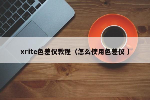 xrite色差儀教程（怎么使用色差儀 ）
