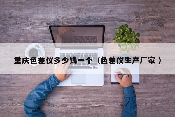 重慶色差儀多少錢一個（色差儀生產(chǎn)廠家 ）