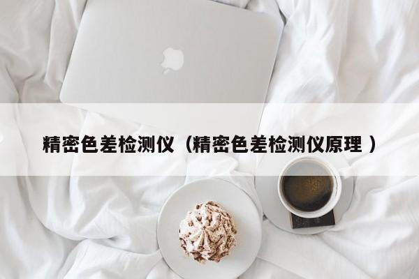 精密色差檢測(cè)儀（精密色差檢測(cè)儀原理 ）