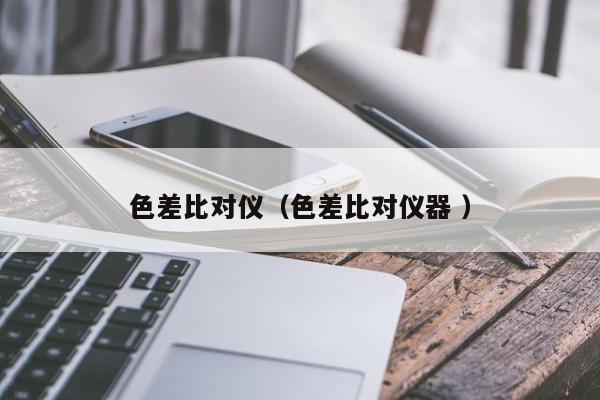 色差比對(duì)儀（色差比對(duì)儀器 ）