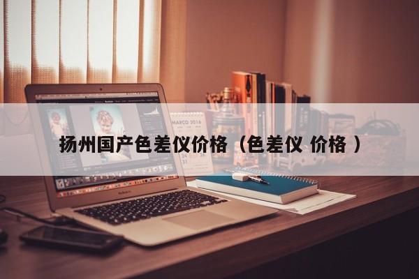 揚(yáng)州國(guó)產(chǎn)色差儀價(jià)格（色差儀 價(jià)格 ）