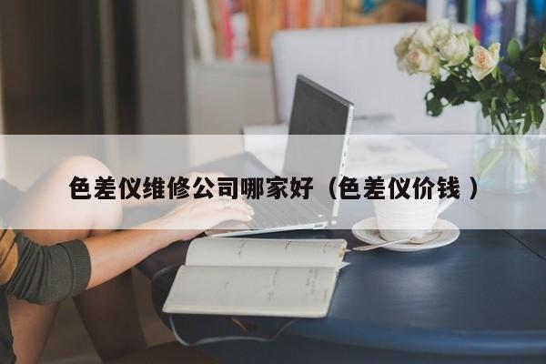 色差儀維修公司哪家好（色差儀價(jià)錢 ）