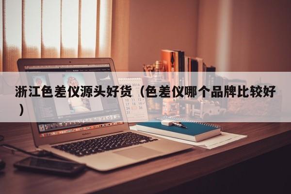 浙江色差儀源頭好貨（色差儀哪個(gè)品牌比較好 ）
